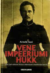 Vene impeeriumi hukk. Otto Tiefi valitsuse ministri mälestused I maailmasõja päevilt - Arnold Susi Vene impeeriumi hukk. Otto Tiefi valitsuse ministri mälestused I maailmasõja päevilt - Arnold Susi