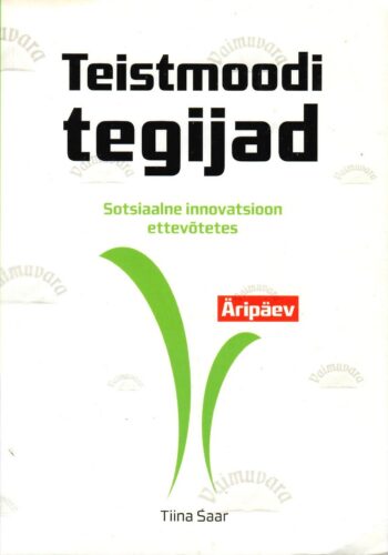Teistmoodi tegijad. Sotsiaalne innovatsioon ettevõtetes - Tiina Saar Teistmoodi tegijad. Sotsiaalne innovatsioon ettevõtetes - Tiina Saar