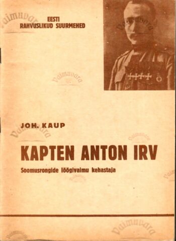 Kapten Anton Irv. Soomusrongide löögivaimu kehastaja - Johannes Kaup Kapten Anton Irv. Soomusrongide löögivaimu kehastaja - Johannes Kaup