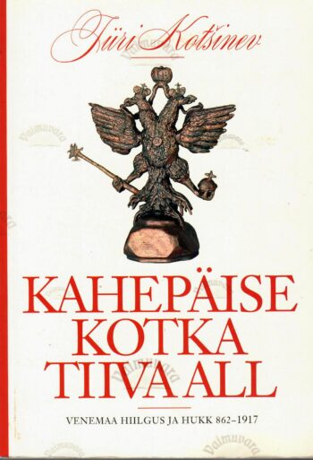 Kahepäise kotka tiiva all. Venemaa hiilgus ja hukk 862-1917 - Jüri Kotšinev
