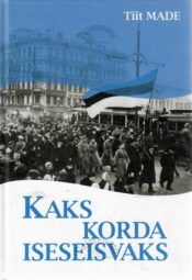 Kaks korda iseseisvaks. Eestlaste 20. sajandi pöördepunktid - Tiit Made