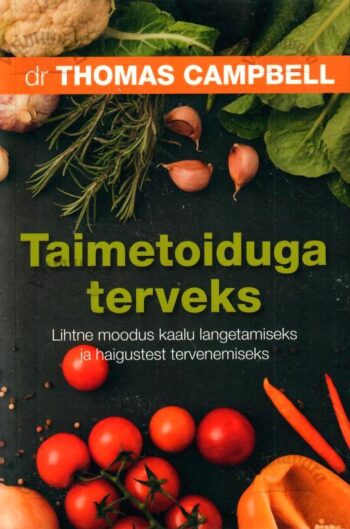 Taimetoiduga terveks. Lihtne moodus kaalu langetamiseks ja haigustest tervenemiseks - Thomas Campbell, 2018
